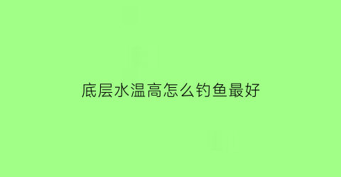 “底层水温高怎么钓鱼最好(水温高气温低怎么钓鱼)