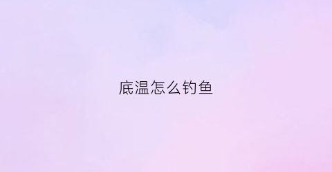 底温怎么钓鱼(底温怎么钓鱼效果好)