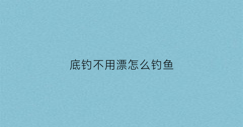 底钓不用漂怎么钓鱼(不钓底浮漂怎么调)