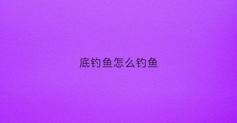 底钓鱼怎么钓鱼(钓鱼如何钓底)