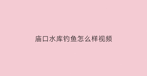 “庙口水库钓鱼怎么样视频(庙口水库钓鱼怎么样视频教程)