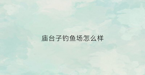 庙台子钓鱼场怎么样(江北庙台子渔场餐厅电话)