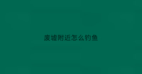 废墟附近怎么钓鱼(废墟掉落表)