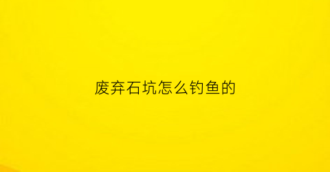 废弃石坑怎么钓鱼的(废弃石坑能养什么鱼)
