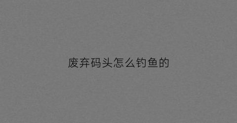 废弃码头怎么钓鱼的(废弃渔场)