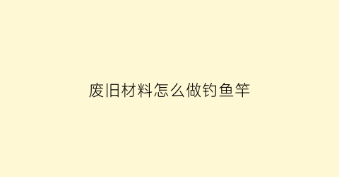 废旧材料怎么做钓鱼竿(废旧材料怎么做钓鱼竿视频)