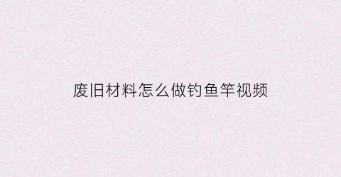 废旧材料怎么做钓鱼竿视频(闲置鱼竿diy)