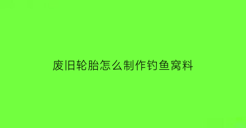 “废旧轮胎怎么制作钓鱼窝料(废轮胎怎么做手工)