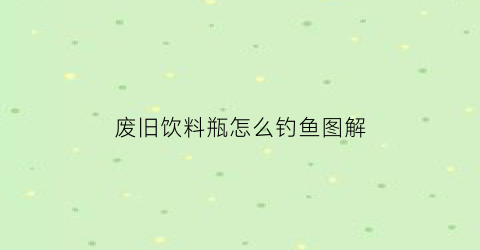 废旧饮料瓶怎么钓鱼图解(饮料瓶怎么做手工钓鱼)
