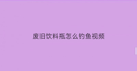 废旧饮料瓶怎么钓鱼视频(废旧饮料瓶做手工鱼)