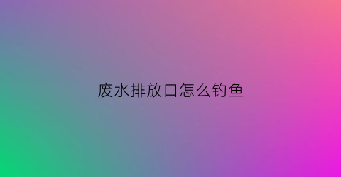 废水排放口怎么钓鱼(废水排放口设置规范)
