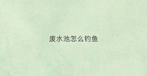 废水池怎么钓鱼(废水池图片)
