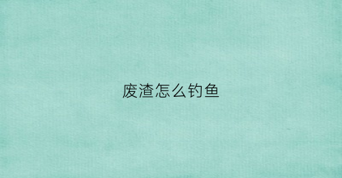 废渣怎么钓鱼(废渣利用)
