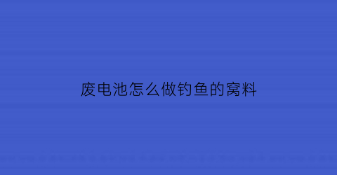 废电池怎么做钓鱼的窝料(废电池妙用)