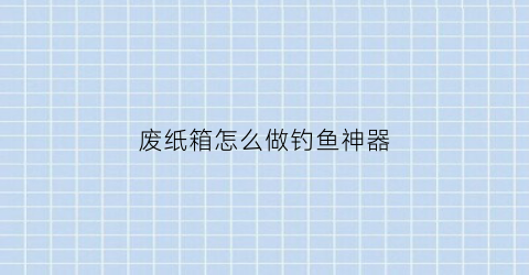 废纸箱怎么做钓鱼神器(怎么用纸板制作钓鱼游戏解说)