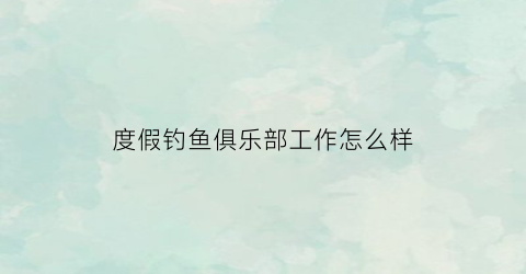 “度假钓鱼俱乐部工作怎么样(钓鱼度假酒店)