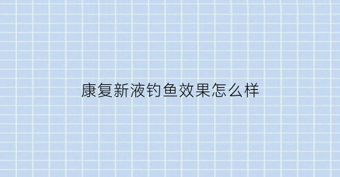 康复新液钓鱼效果怎么样(康复新液效果快吗)