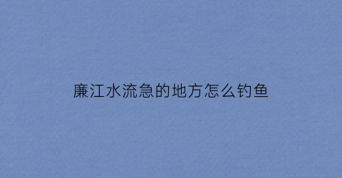 廉江水流急的地方怎么钓鱼(廉江水库)