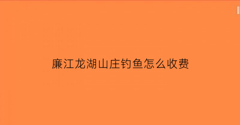 “廉江龙湖山庄钓鱼怎么收费(廉江龙湖山庄公寓怎么样)