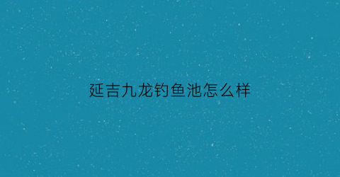 延吉九龙钓鱼池怎么样(延吉九龙水库钓鱼)