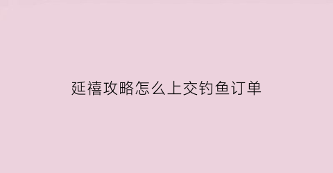 延禧攻略怎么上交钓鱼订单(延禧攻略制作精良)