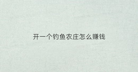 开一个钓鱼农庄怎么赚钱