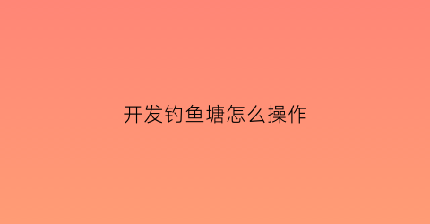 开发钓鱼塘怎么操作(如何开发鱼塘)
