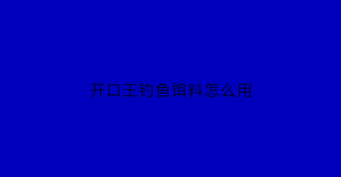 “开口王钓鱼饵料怎么用(开口料鱼饵怎么配比好)