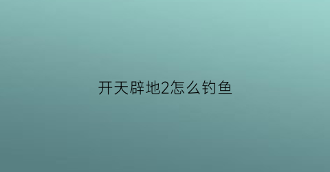 开天辟地2怎么钓鱼