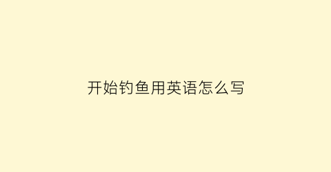 “开始钓鱼用英语怎么写(开始钓鱼用英语怎么写单词)