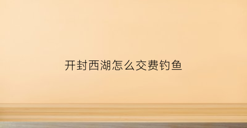 开封西湖怎么交费钓鱼(开封西湖水库)