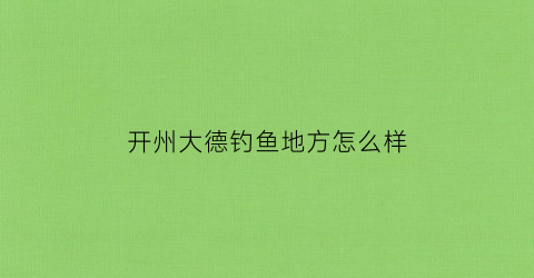 开州大德钓鱼地方怎么样(开州大德钓鱼地方怎么样呀)