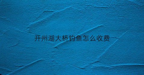 开州湖大桥钓鱼怎么收费(开州湖特大桥)