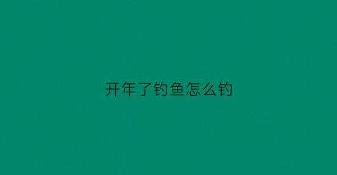 开年了钓鱼怎么钓(开春后如何钓鱼)