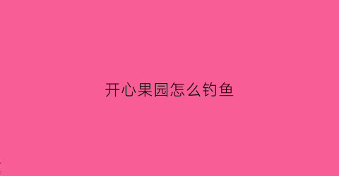 开心果园怎么钓鱼(开心果园农场)