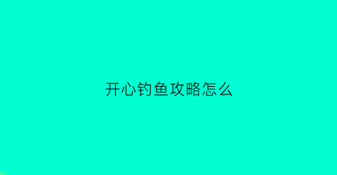 开心钓鱼攻略怎么(开心钓鱼场)