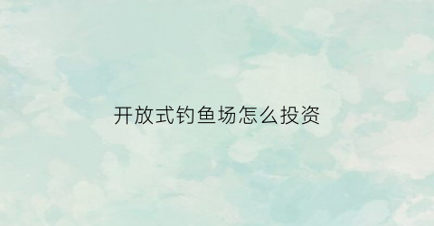 开放式钓鱼场怎么投资(开放钓鱼场怎样运作)