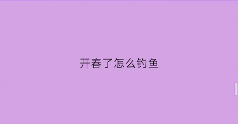 开春了怎么钓鱼(开春怎么钓大鱼)