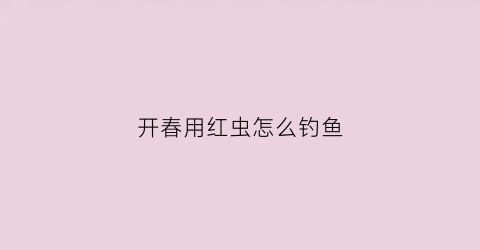 开春用红虫怎么钓鱼(春夏用红虫钓鱼好吗)