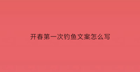 开春第一次钓鱼文案怎么写(新年第一次钓鱼)