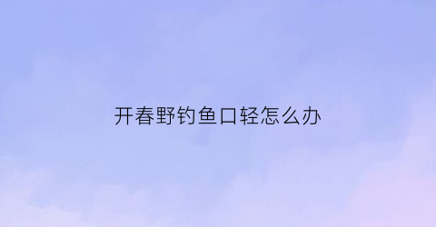 开春野钓鱼口轻怎么办(钓鱼鱼口轻解决办法)