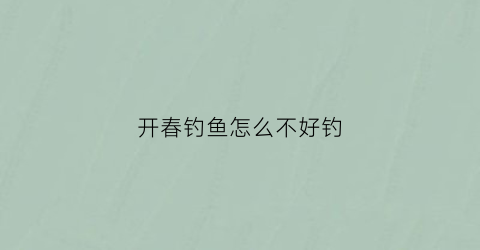 开春钓鱼怎么不好钓(开春为什么钓不到鱼)