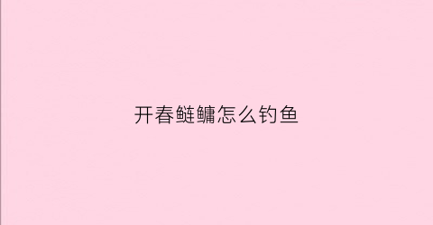 开春鲢鳙怎么钓鱼(春季鲢鳙钓法)
