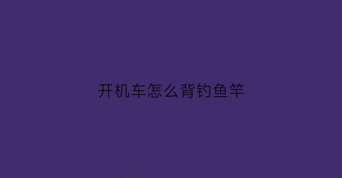 开机车怎么背钓鱼竿(钓鱼车杆怎么使用方法)