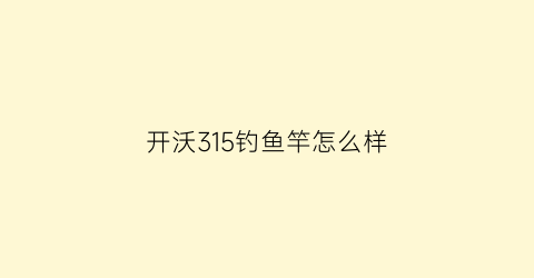 开沃315钓鱼竿怎么样(开沃钓竿是哪里生产的)
