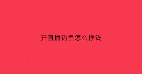开直播钓鱼怎么挣钱(直播间钓鱼)