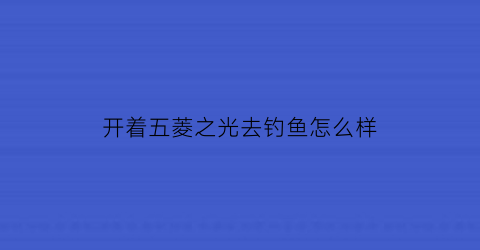 开着五菱之光去钓鱼怎么样(开五菱之光是怎样体验)