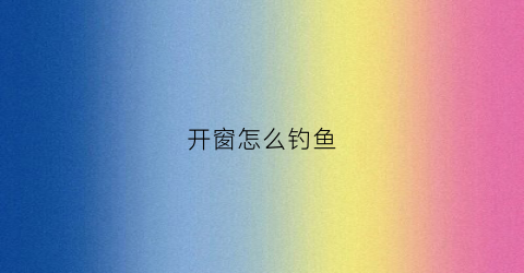 开窗怎么钓鱼(开窗技巧)