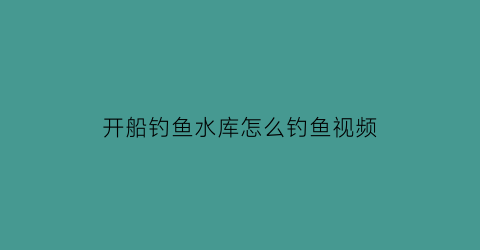 开船钓鱼水库怎么钓鱼视频(水库船钓)