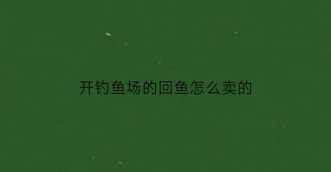 开钓鱼场的回鱼怎么卖的(钓鱼场的回鱼什么意思)